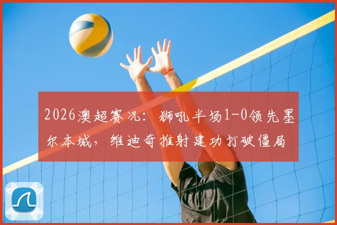 2026澳超赛况:狮吼半场1-0领先墨尔本城,维迪奇推射建功打破僵局