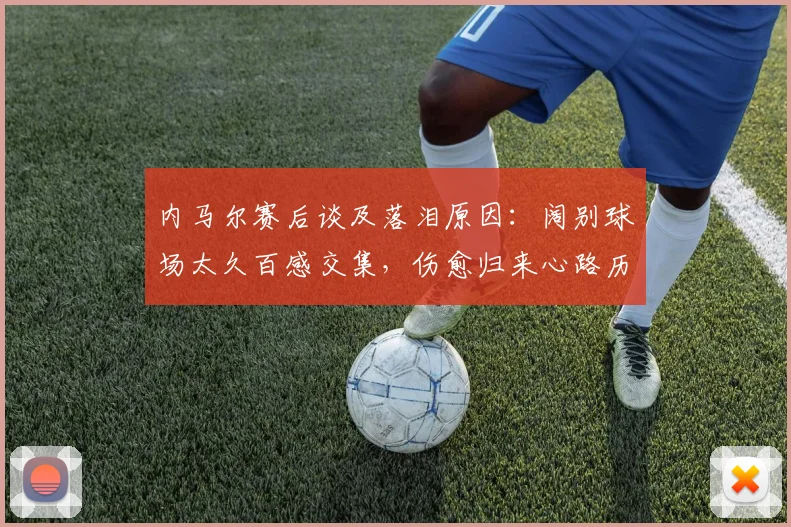内马尔赛后谈及落泪原因：阔别球场太久百感交集，伤愈归来心路历程全解析