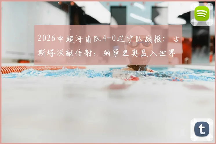 2026中超河南队4-0辽宁队战报：古斯塔沃献传射，纳萨里奥轰入世界波，附全场视频集锦