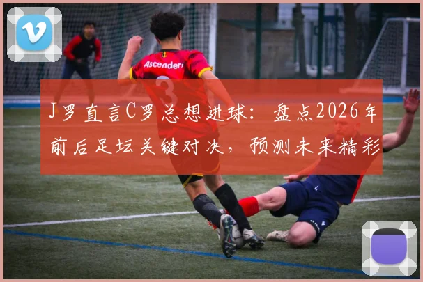 J罗直言C罗总想进球:盘点2026年前后足坛关键对决,预测未来精彩比赛走势