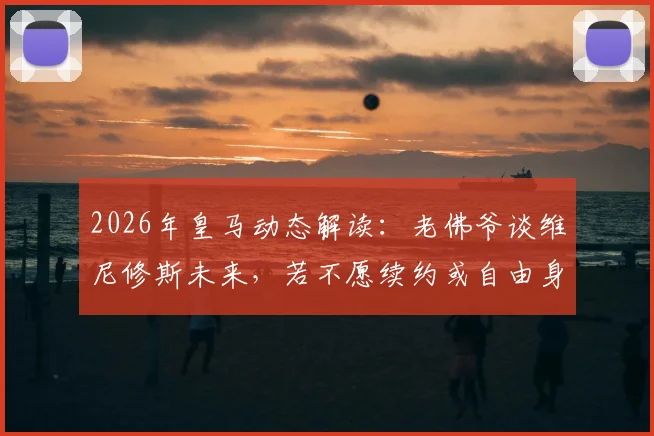 2026年皇马动态解读：老佛爷谈维尼修斯未来，若不愿续约或自由身离队；与穆里尼奥沟通情况澄清