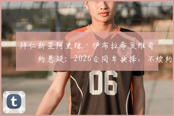 拜仁新星阿里琼·伊布拉希莫维奇续约悬疑：2026合同年抉择，不续约或面临出售