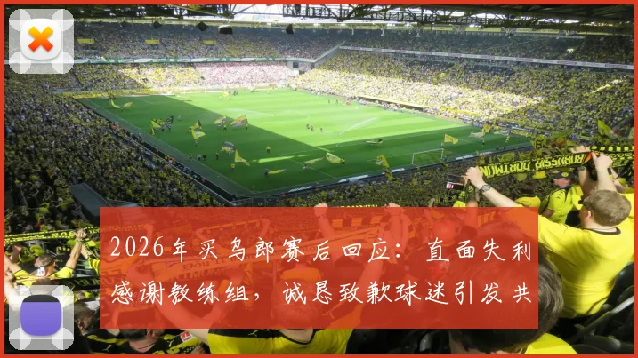 2026年买乌郎赛后回应：直面失利感谢教练组，诚恳致歉球迷引发共鸣