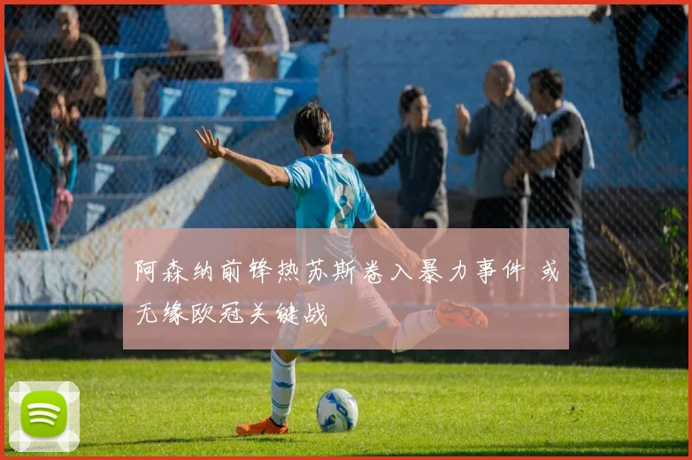 阿森纳前锋热苏斯卷入暴力事件 或无缘欧冠关键战