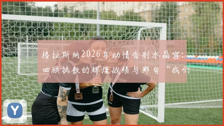 格拉斯纳2026年动情告别水晶宫:回顾执教的辉煌战绩与那句“我们无所不能”的由来