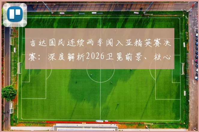 吉达国民连续两季闯入亚精英赛决赛：深度解析2026卫冕前景、核心战术与阵容关键，附完整赛程回顾