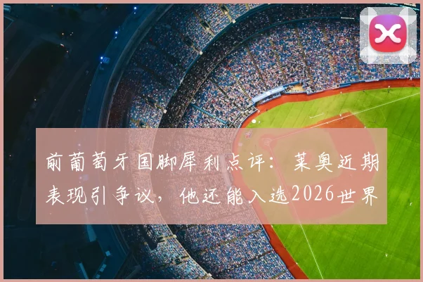 前葡萄牙国脚犀利点评:莱奥近期表现引争议,他还能入选2026世界杯大名单吗?深度剖析背后原因