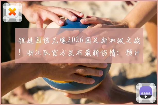 程进因伤无缘2026国足新加坡之战！浙江队官方发布最新伤情：预计休战3-4周，复出时间表曝光