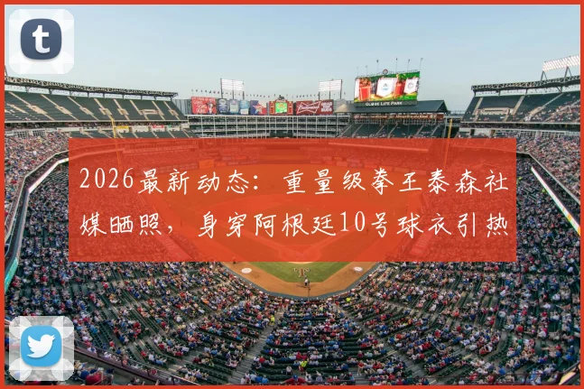 2026最新动态：重量级拳王泰森社媒晒照，身穿阿根廷10号球衣引热议，拳迷球迷怎么看？