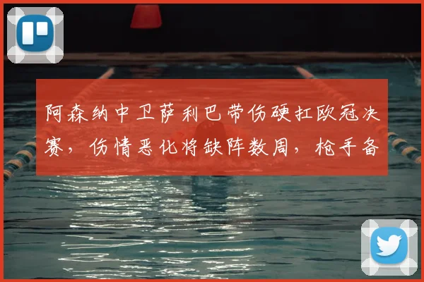 阿森纳中卫萨利巴带伤硬扛欧冠决赛，伤情恶化将缺阵数周，枪手备战新赛季蒙上阴影