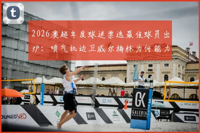 2026澳超年度球迷票选最佳球员出炉：喷气机边卫威尔梅林为何能力压群雄？揭秘球迷选择背后三大原因