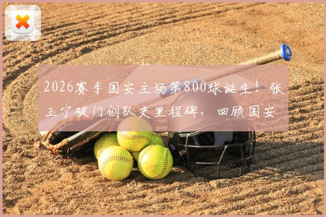 2026赛季国安主场第800球诞生！张玉宁破门创队史里程碑，回顾国安主场进球历史