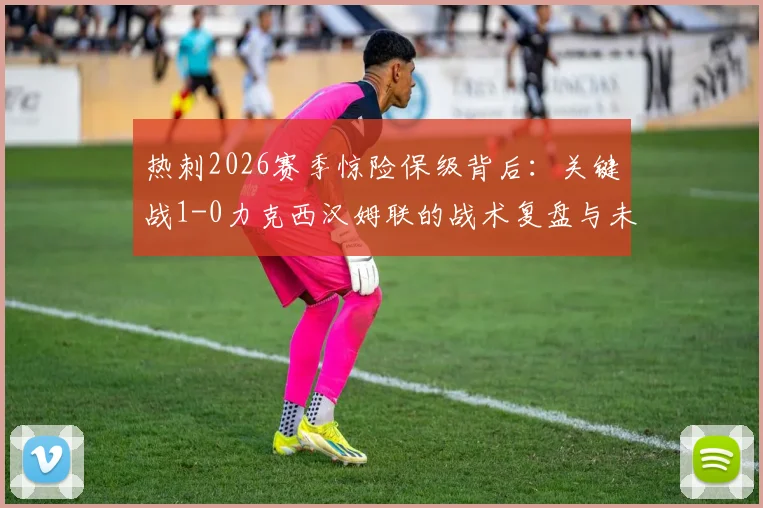 热刺2026赛季惊险保级背后：关键战1-0力克西汉姆联的战术复盘与未来展望