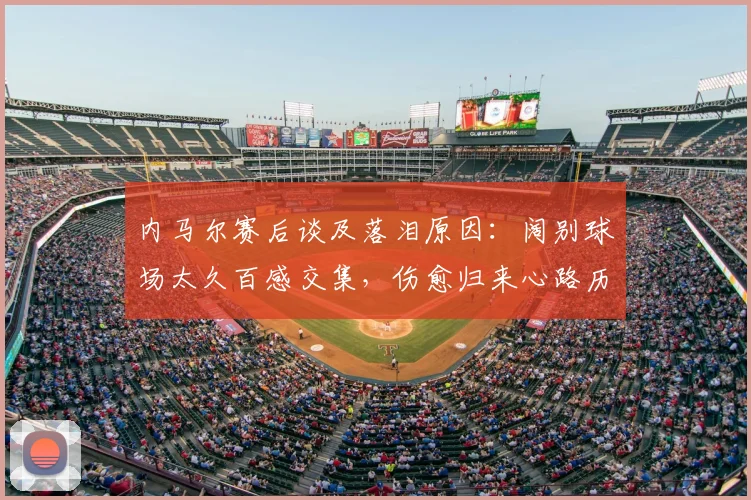 内马尔赛后谈及落泪原因:阔别球场太久百感交集,伤愈归来心路历程全解析