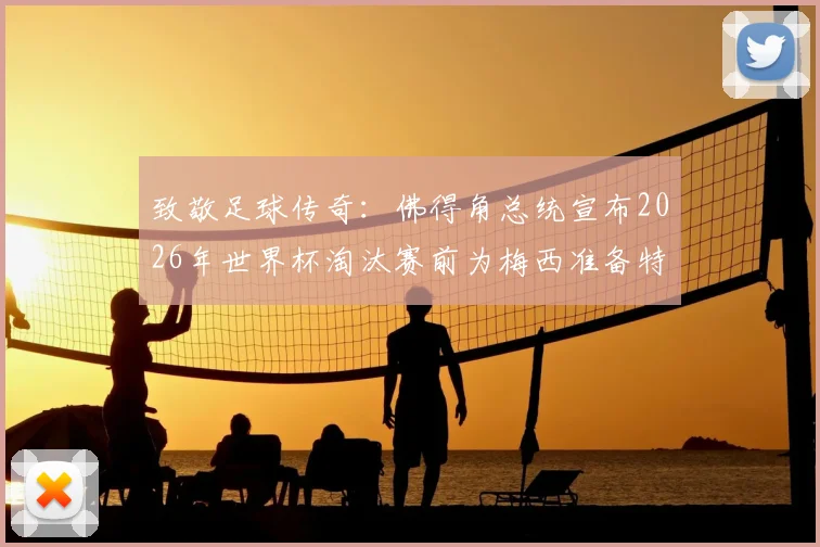 致敬足球传奇：佛得角总统宣布2026年世界杯淘汰赛前为梅西准备特别球衣，巨星待遇引热议