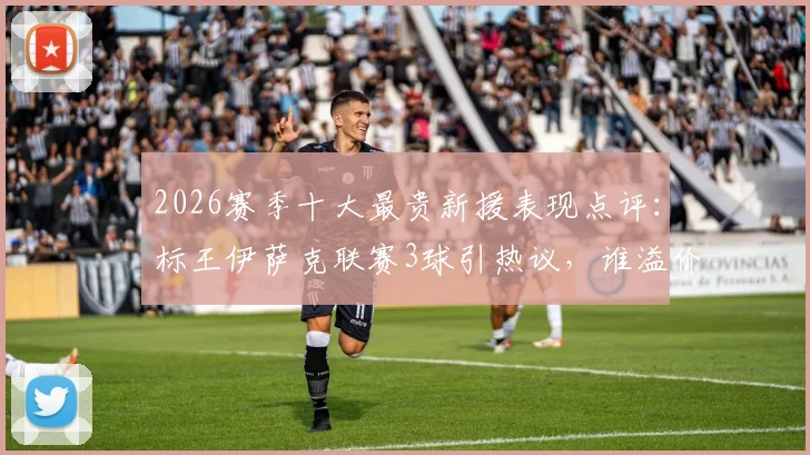 2026赛季十大最贵新援表现点评：标王伊萨克联赛3球引热议，谁溢价谁超值？