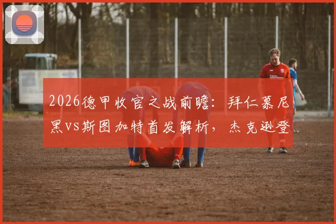2026德甲收官之战前瞻:拜仁慕尼黑vs斯图加特首发解析,杰克逊登场凯恩待命,不败即提前夺冠