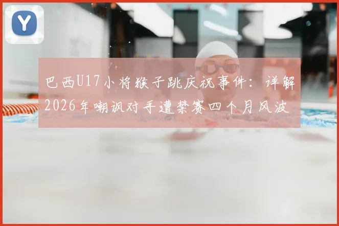 巴西U17小将猴子跳庆祝事件：详解2026年嘲讽对手遭禁赛四个月风波与球场纪律启示