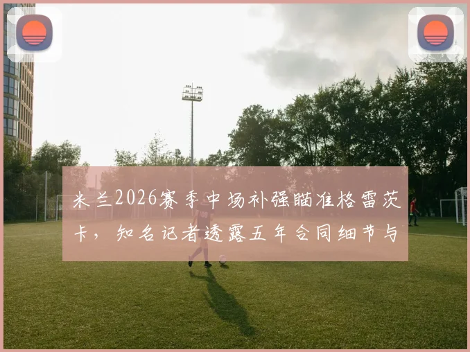 米兰2026赛季中场补强瞄准格雷茨卡，知名记者透露五年合同细节与年薪报价