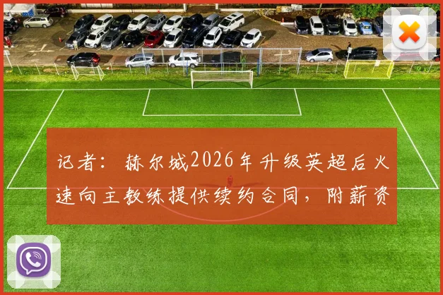 记者：赫尔城2026年升级英超后火速向主教练提供续约合同，附薪资待遇细节分析