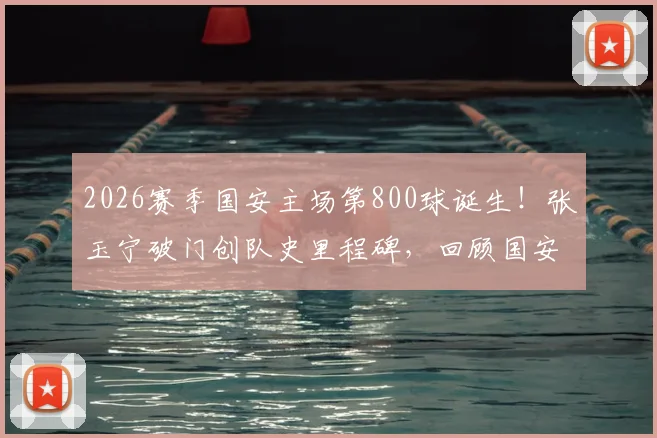 2026赛季国安主场第800球诞生!张玉宁破门创队史里程碑,回顾国安主场进球历史