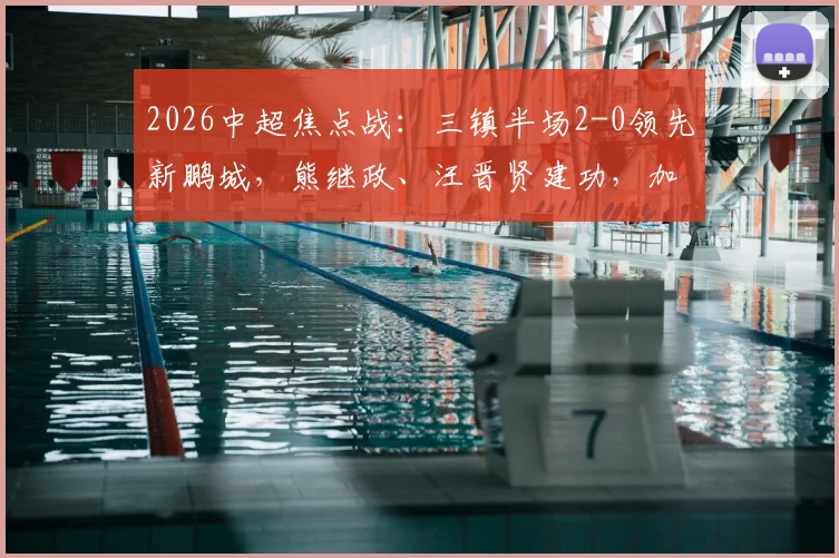 2026中超焦点战:三镇半场2-0领先新鹏城,熊继政、汪晋贤建功,加布里埃尔染红成转折点
