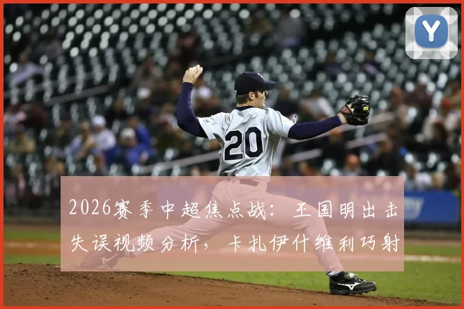 2026赛季中超焦点战:王国明出击失误视频分析,卡扎伊什维利巧射破门助山东半场1-0领先河南