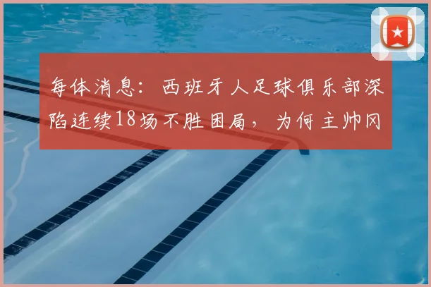 每体消息:西班牙人足球俱乐部深陷连续18场不胜困局,为何主帅冈萨雷斯帅位依然稳固至2026赛季末?