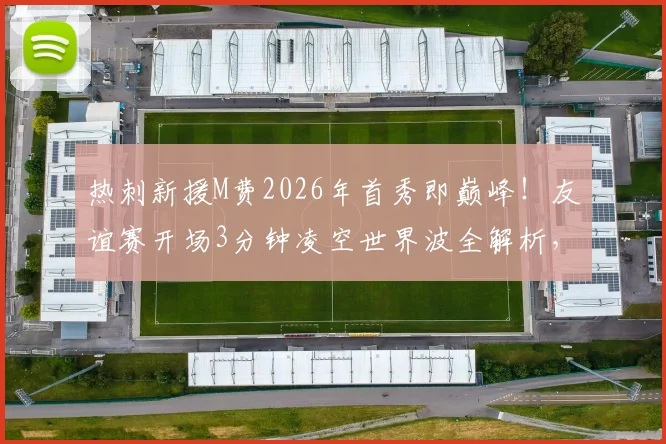 热刺新援M费2026年首秀即巅峰！友谊赛开场3分钟凌空世界波全解析，技术特点与前景深度分析