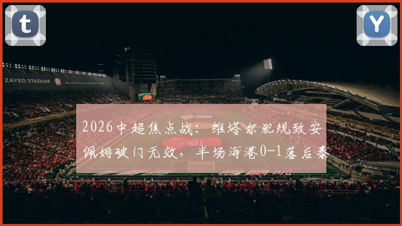 2026中超焦点战：维塔尔犯规致安佩姆破门无效，半场海港0-1落后泰山全解析