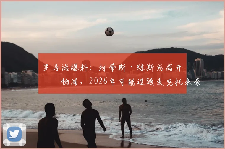 罗马诺爆料：柯蒂斯·琼斯或离开利物浦，2026年可能追随麦克托米奈步伐加盟意甲