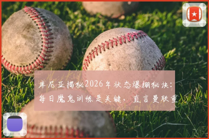 库尼亚揭秘2026年状态爆棚秘诀:每日魔鬼训练是关键,直言曼联重返欧冠是必须完成的任务