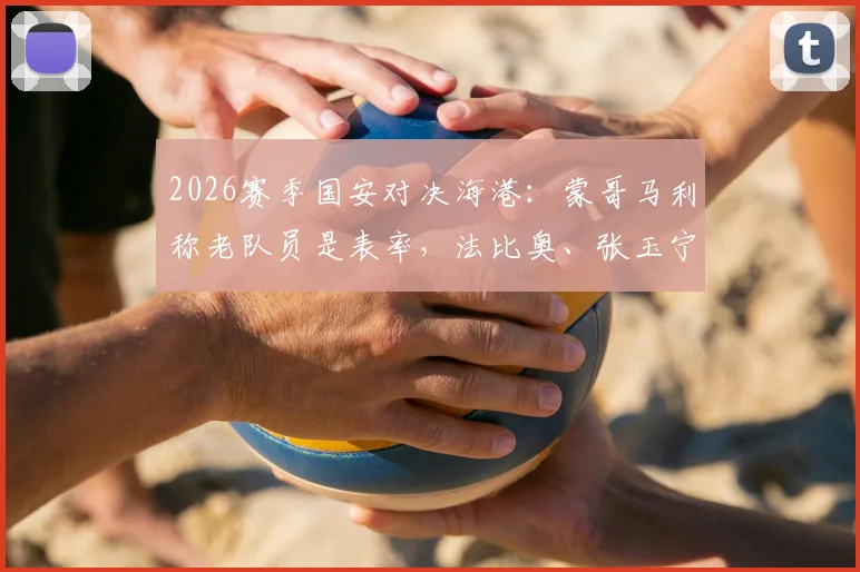 2026赛季国安对决海港：蒙哥马利称老队员是表率，法比奥、张玉宁出战前景如何？