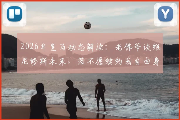 2026年皇马动态解读:老佛爷谈维尼修斯未来,若不愿续约或自由身离队;与穆里尼奥沟通情况澄清