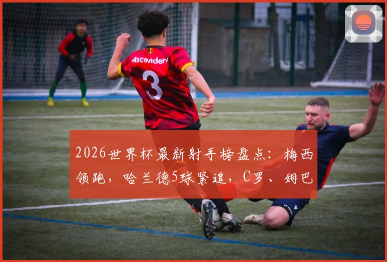 2026世界杯最新射手榜盘点:梅西领跑,哈兰德5球紧追,C罗、姆巴佩等球星进球数全解析