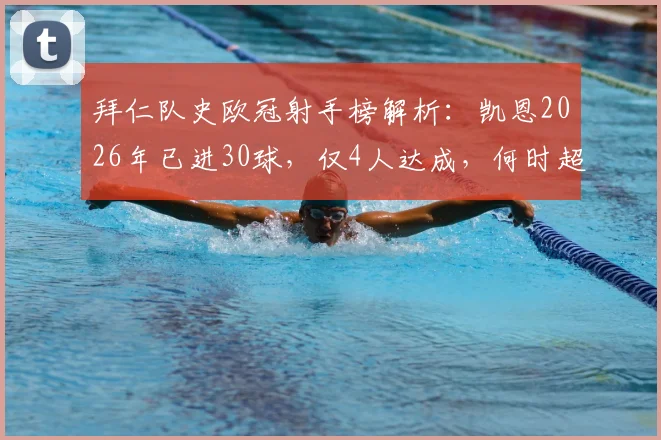 拜仁队史欧冠射手榜解析：凯恩2026年已进30球，仅4人达成，何时超越莱万成焦点